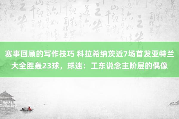 赛事回顾的写作技巧 科拉希纳茨近7场首发亚特兰大全胜轰23球，球迷：工东说念主阶层的偶像