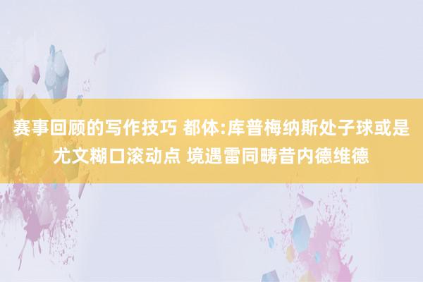 赛事回顾的写作技巧 都体:库普梅纳斯处子球或是尤文糊口滚动点 境遇雷同畴昔内德维德