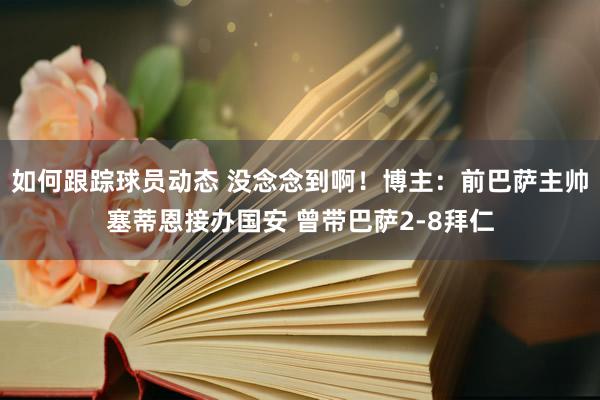 如何跟踪球员动态 没念念到啊！博主：前巴萨主帅塞蒂恩接办国安 曾带巴萨2-8拜仁