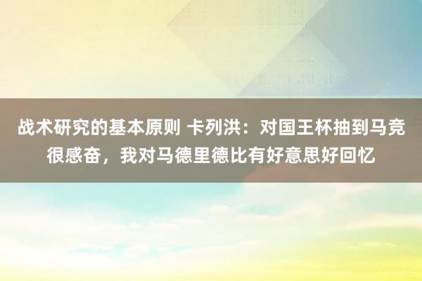 战术研究的基本原则 卡列洪：对国王杯抽到马竞很感奋，我对马德里德比有好意思好回忆