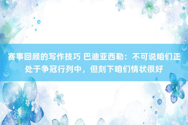 赛事回顾的写作技巧 巴迪亚西勒：不可说咱们正处于争冠行列中，但刻下咱们情状很好