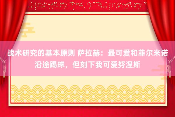 战术研究的基本原则 萨拉赫：最可爱和菲尔米诺沿途踢球，但刻下我可爱努涅斯