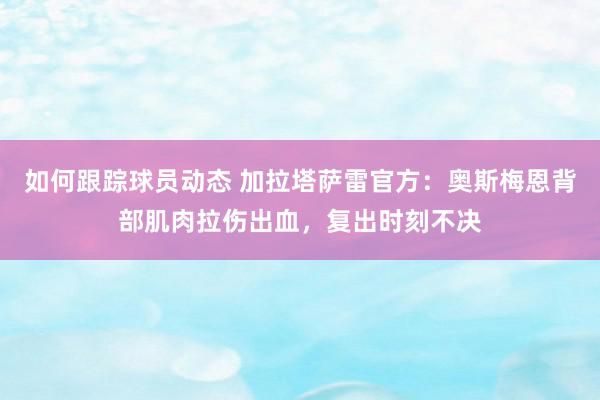 如何跟踪球员动态 加拉塔萨雷官方：奥斯梅恩背部肌肉拉伤出血，复出时刻不决