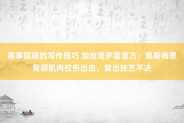 赛事回顾的写作技巧 加拉塔萨雷官方：奥斯梅恩背部肌肉拉伤出血，复出技艺不决