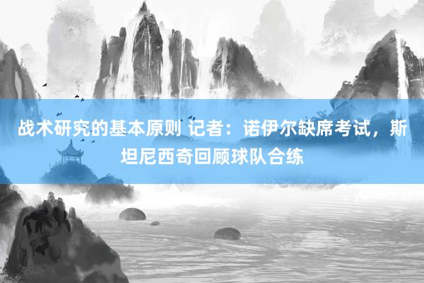 战术研究的基本原则 记者：诺伊尔缺席考试，斯坦尼西奇回顾球队合练