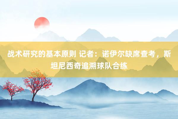 战术研究的基本原则 记者：诺伊尔缺席查考，斯坦尼西奇追溯球队合练