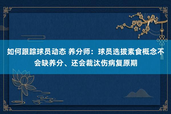 如何跟踪球员动态 养分师：球员选拔素食概念不会缺养分、还会裁汰伤病复原期