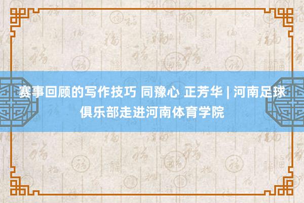 赛事回顾的写作技巧 同豫心 正芳华 | 河南足球俱乐部走进河南体育学院