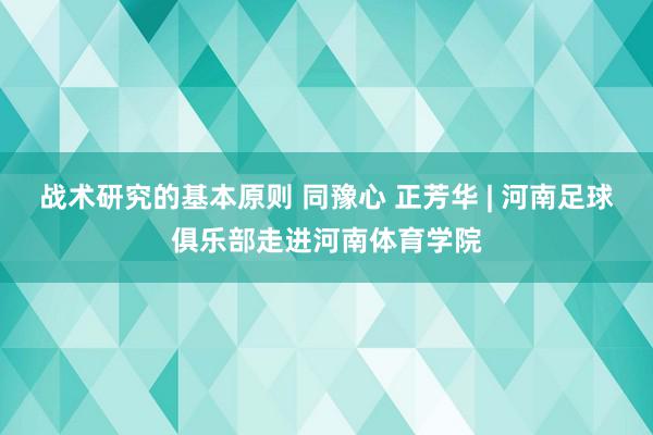 战术研究的基本原则 同豫心 正芳华 | 河南足球俱乐部走进河南体育学院