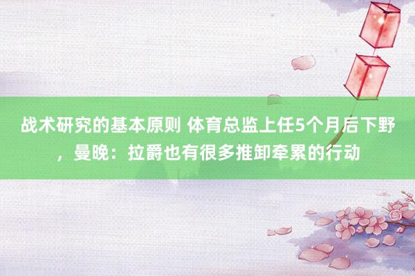 战术研究的基本原则 体育总监上任5个月后下野，曼晚：拉爵也有很多推卸牵累的行动