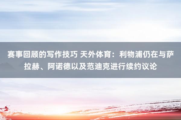 赛事回顾的写作技巧 天外体育：利物浦仍在与萨拉赫、阿诺德以及范迪克进行续约议论