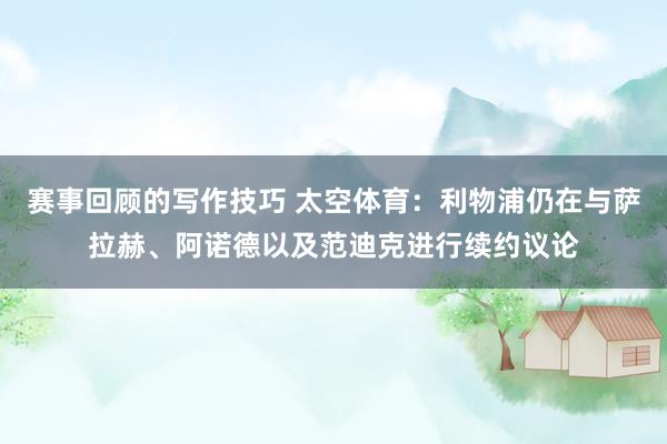 赛事回顾的写作技巧 太空体育：利物浦仍在与萨拉赫、阿诺德以及范迪克进行续约议论