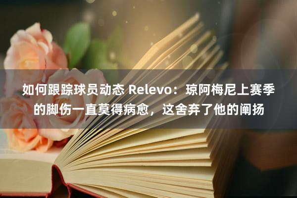 如何跟踪球员动态 Relevo：琼阿梅尼上赛季的脚伤一直莫得病愈，这舍弃了他的阐扬