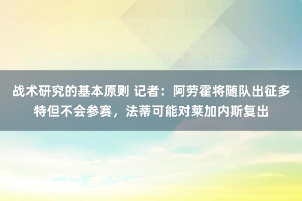 战术研究的基本原则 记者：阿劳霍将随队出征多特但不会参赛，法蒂可能对莱加内斯复出