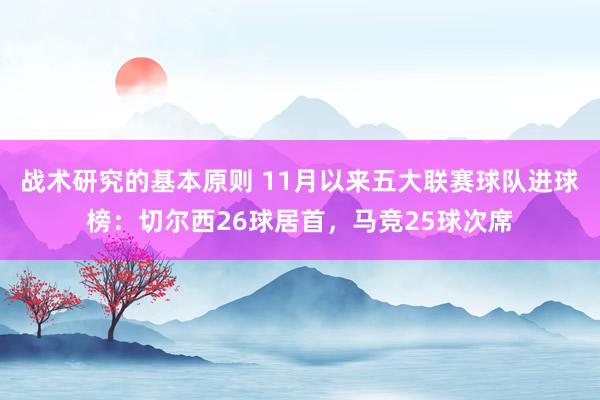 战术研究的基本原则 11月以来五大联赛球队进球榜：切尔西26球居首，马竞25球次席