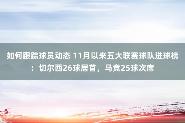 如何跟踪球员动态 11月以来五大联赛球队进球榜：切尔西26球居首，马竞25球次席