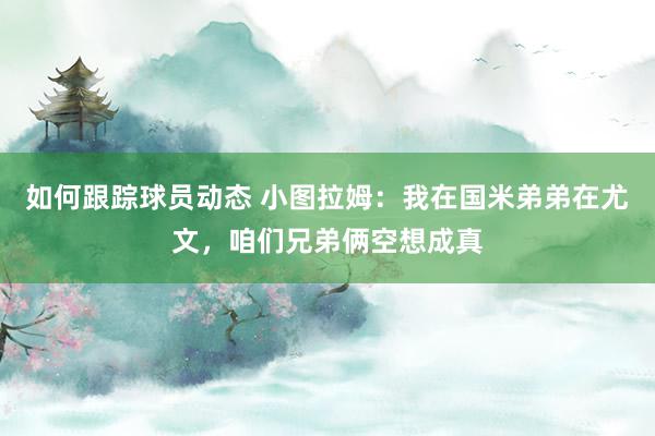 如何跟踪球员动态 小图拉姆：我在国米弟弟在尤文，咱们兄弟俩空想成真