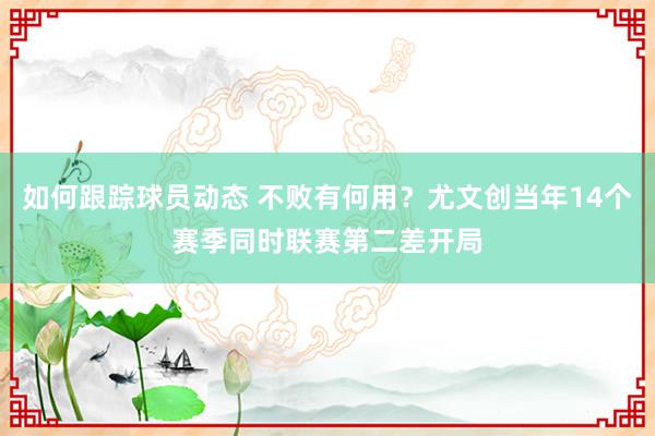 如何跟踪球员动态 不败有何用？尤文创当年14个赛季同时联赛第二差开局