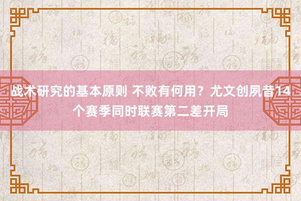 战术研究的基本原则 不败有何用？尤文创夙昔14个赛季同时联赛第二差开局