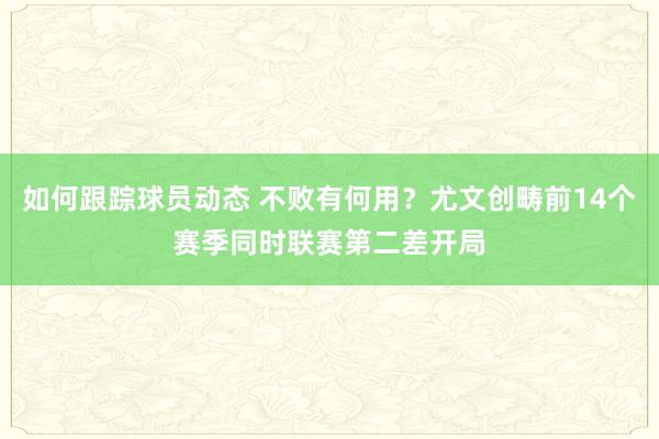 如何跟踪球员动态 不败有何用？尤文创畴前14个赛季同时联赛第二差开局