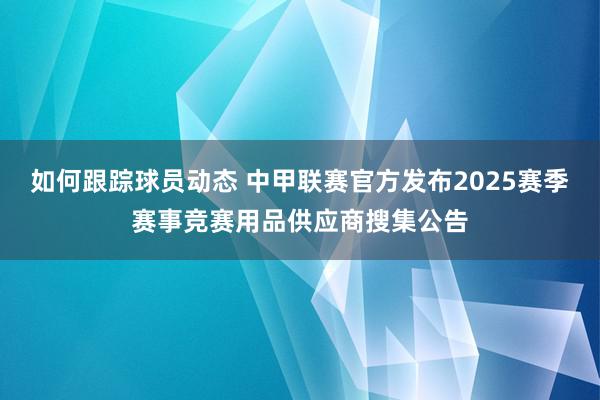 如何跟踪球员动态 中甲联赛官方发布2025赛季赛事竞赛用品供应商搜集公告