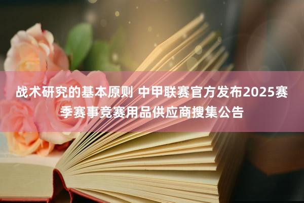 战术研究的基本原则 中甲联赛官方发布2025赛季赛事竞赛用品供应商搜集公告