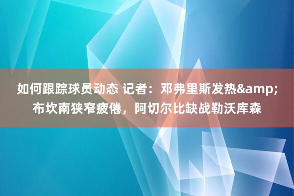 如何跟踪球员动态 记者：邓弗里斯发热&布坎南狭窄疲倦，阿切尔比缺战勒沃库森