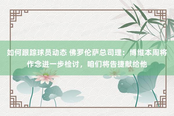 如何跟踪球员动态 佛罗伦萨总司理：博维本周将作念进一步检讨，咱们将告捷献给他