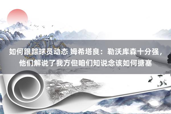 如何跟踪球员动态 姆希塔良：勒沃库森十分强，他们解说了我方但咱们知说念该如何搪塞