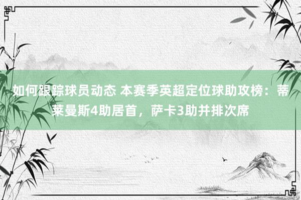 如何跟踪球员动态 本赛季英超定位球助攻榜：蒂莱曼斯4助居首，萨卡3助并排次席