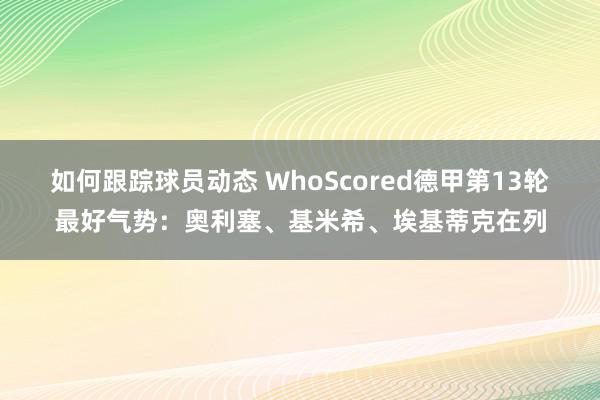 如何跟踪球员动态 WhoScored德甲第13轮最好气势：奥利塞、基米希、埃基蒂克在列