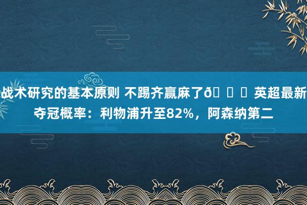 战术研究的基本原则 不踢齐赢麻了😅英超最新夺冠概率：利物浦升至82%，阿森纳第二