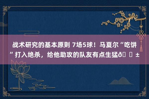 战术研究的基本原则 7场5球！马夏尔“吃饼”打入绝杀，给他助攻的队友有点生猛😱