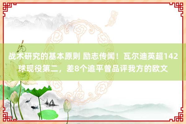 战术研究的基本原则 励志传闻！瓦尔迪英超142球现役第二，差8个追平曾品评我方的欧文