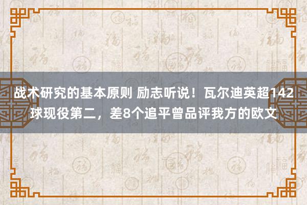 战术研究的基本原则 励志听说！瓦尔迪英超142球现役第二，差8个追平曾品评我方的欧文