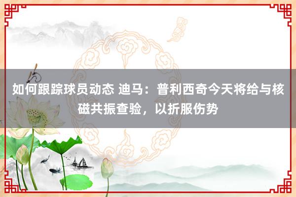 如何跟踪球员动态 迪马：普利西奇今天将给与核磁共振查验，以折服伤势