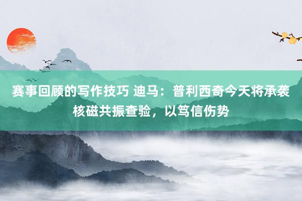 赛事回顾的写作技巧 迪马：普利西奇今天将承袭核磁共振查验，以笃信伤势