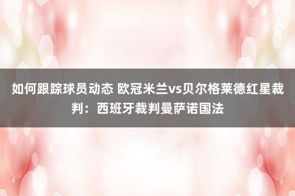 如何跟踪球员动态 欧冠米兰vs贝尔格莱德红星裁判：西班牙裁判曼萨诺国法