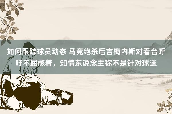 如何跟踪球员动态 马竞绝杀后吉梅内斯对看台呼吁不屈憋着，知情东说念主称不是针对球迷