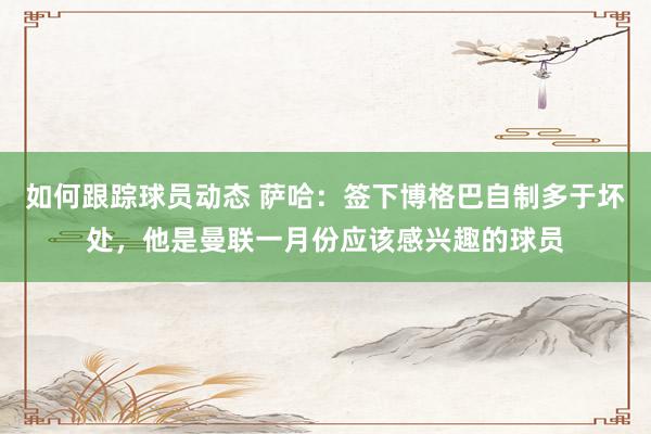 如何跟踪球员动态 萨哈：签下博格巴自制多于坏处，他是曼联一月份应该感兴趣的球员