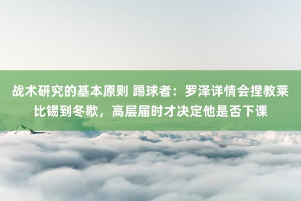 战术研究的基本原则 踢球者：罗泽详情会捏教莱比锡到冬歇，高层届时才决定他是否下课