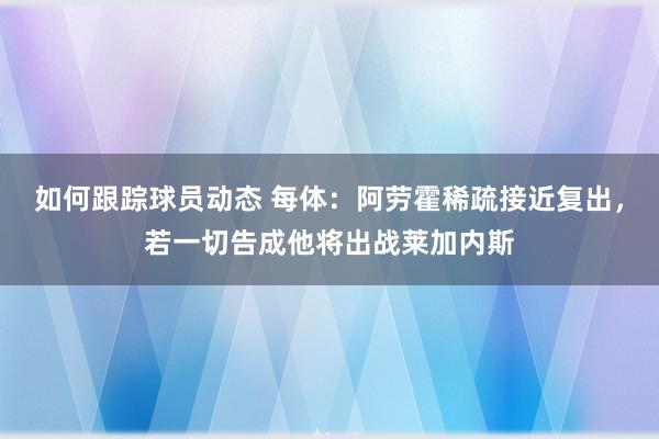 如何跟踪球员动态 每体：阿劳霍稀疏接近复出，若一切告成他将出战莱加内斯