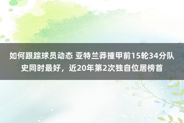 如何跟踪球员动态 亚特兰莽撞甲前15轮34分队史同时最好，近20年第2次独自位居榜首