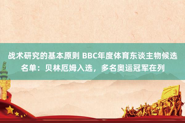 战术研究的基本原则 BBC年度体育东谈主物候选名单：贝林厄姆入选，多名奥运冠军在列