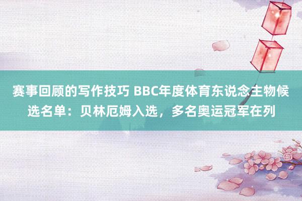 赛事回顾的写作技巧 BBC年度体育东说念主物候选名单：贝林厄姆入选，多名奥运冠军在列