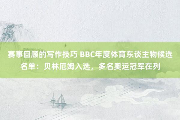 赛事回顾的写作技巧 BBC年度体育东谈主物候选名单：贝林厄姆入选，多名奥运冠军在列