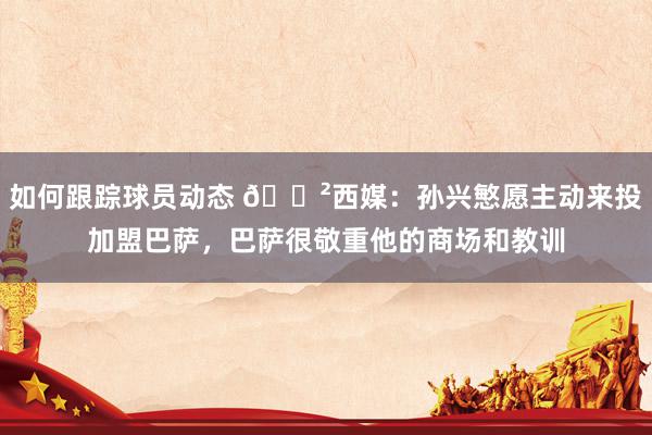 如何跟踪球员动态 😲西媒：孙兴慜愿主动来投加盟巴萨，巴萨很敬重他的商场和教训