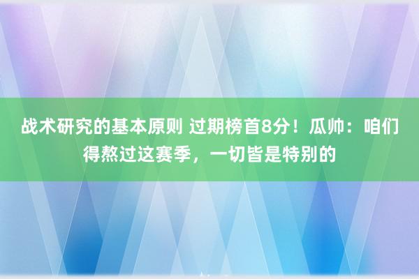 战术研究的基本原则 过期榜首8分！瓜帅：咱们得熬过这赛季，一切皆是特别的