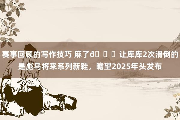 赛事回顾的写作技巧 麻了😂让库库2次滑倒的是彪马将来系列新鞋，瞻望2025年头发布