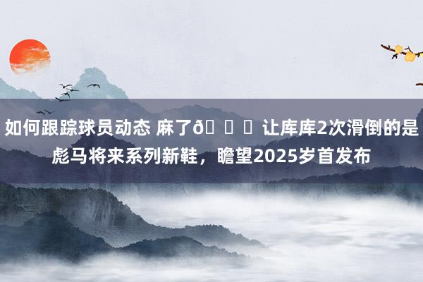 如何跟踪球员动态 麻了😂让库库2次滑倒的是彪马将来系列新鞋，瞻望2025岁首发布